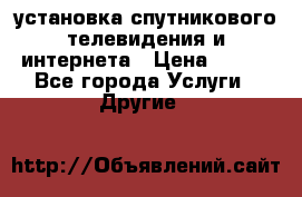 установка спутникового телевидения и интернета › Цена ­ 500 - Все города Услуги » Другие   